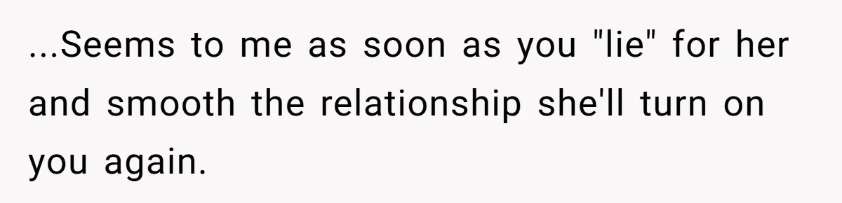 ...Seems to me as soon as you "lie" for her and smooth the relationship she'll turn on you again.
