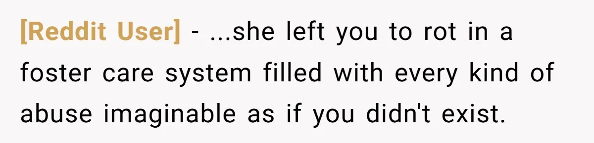 [Reddit User] − ...she left you to rot in a foster care system filled with every kind of abuse imaginable as if you didn't exist.