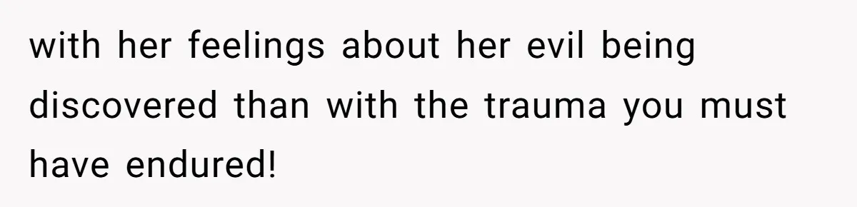 with her feelings about her evil being discovered than with the trauma you must have endured!