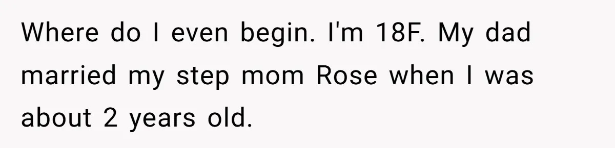 Where do I even begin. I'm 18F. My dad married my step mom Rose when I was about 2 years old.