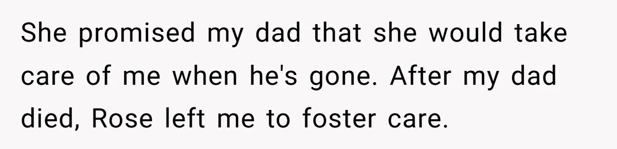 She promised my dad that she would take care of me when he's gone. After my dad died, Rose left me to foster care.