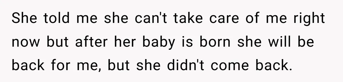She told me she can't take care of me right now but after her baby is born she will be back for me, but she didn't come back.