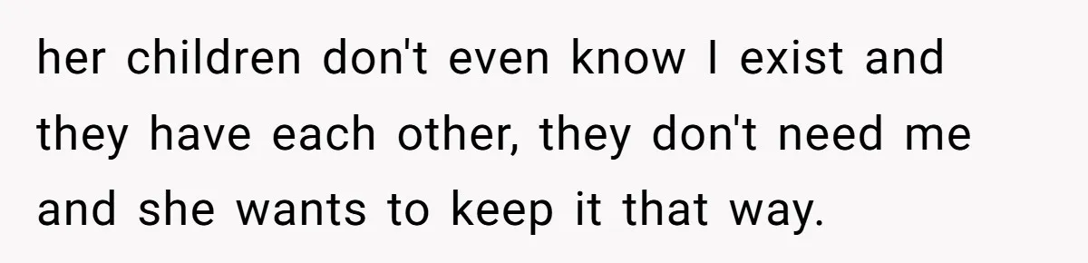 her children don't even know I exist and they have each other, they don't need me and she wants to keep it that way.