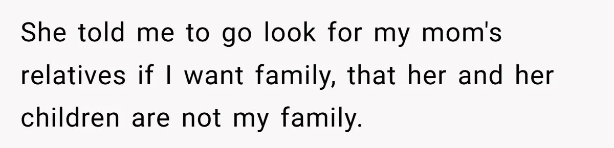 She told me to go look for my mom's relatives if I want family, that her and her children are not my family.