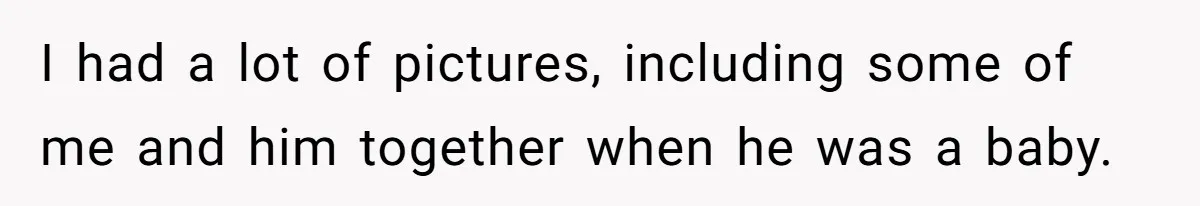 I had a lot of pictures, including some of me and him together when he was a baby.