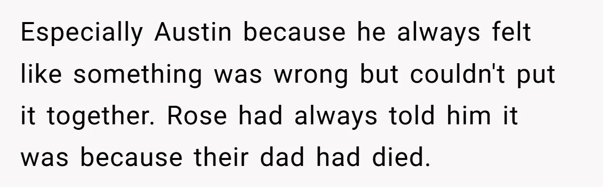 Especially Austin because he always felt like something was wrong but couldn't put it together. Rose had always told him it was because their dad had died.
