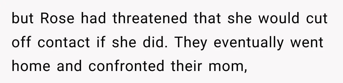 but Rose had threatened that she would cut off contact if she did. They eventually went home and confronted their mom,