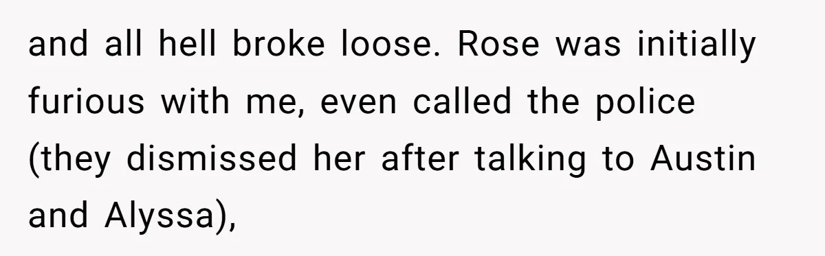and all hell broke loose. Rose was initially furious with me, even called the police (they dismissed her after talking to Austin and Alyssa),