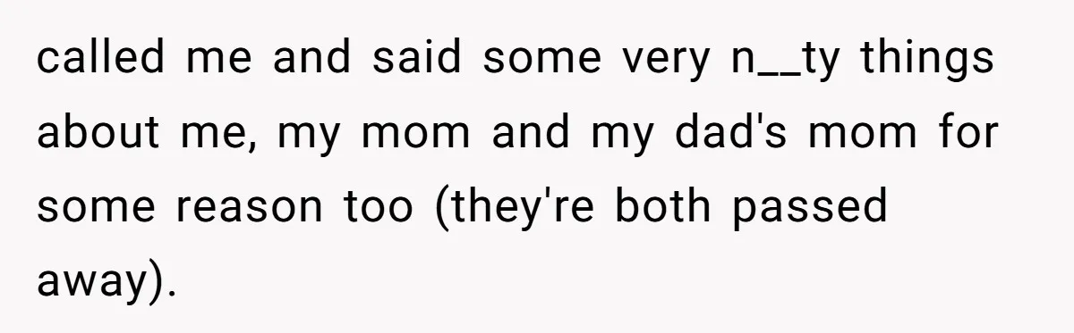 called me and said some very n__ty things about me, my mom and my dad's mom for some reason too (they're both passed away).