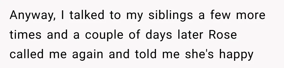 Anyway, I talked to my siblings a few more times and a couple of days later Rose called me again and told me she's happy