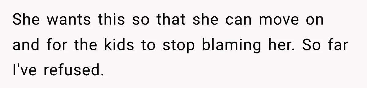She wants this so that she can move on and for the kids to stop blaming her. So far I've refused.