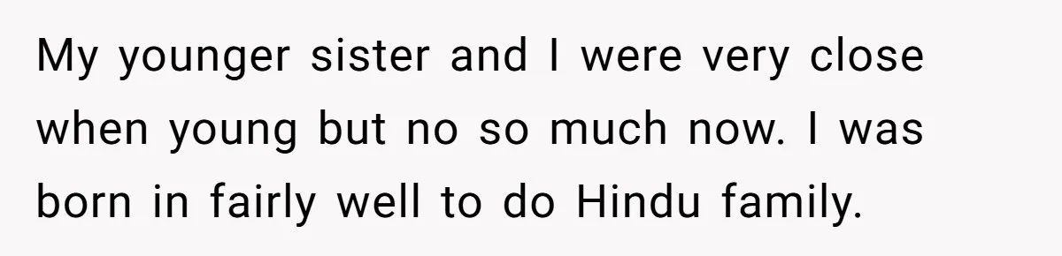 My younger sister and I were very close when young but no so much now. I was born in fairly well to do Hindu family.