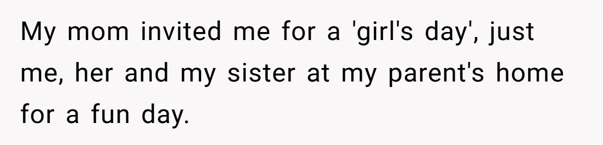 My mom invited me for a 'girl's day', just me, her and my sister at my parent's home for a fun day.