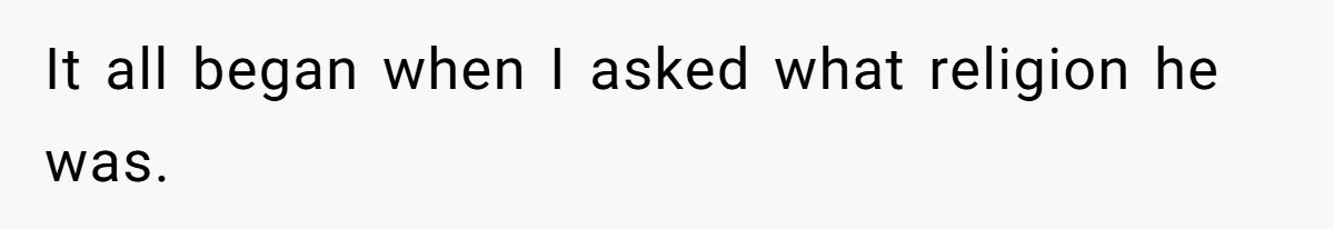 It all began when I asked what religion he was.