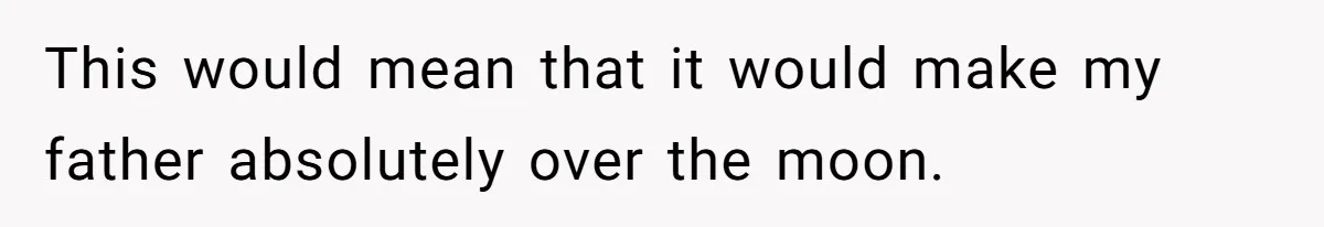 This would mean that it would make my father absolutely over the moon.