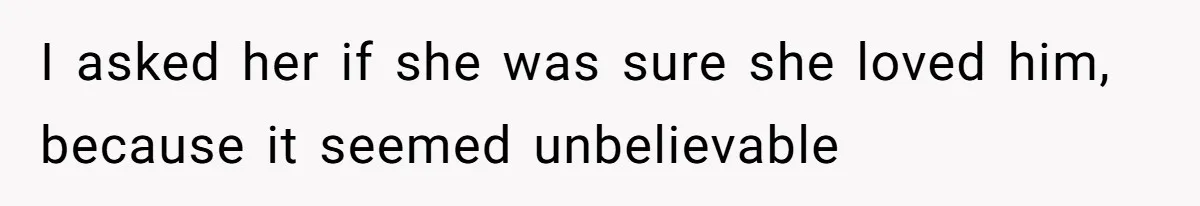 I asked her if she was sure she loved him, because it seemed unbelievable