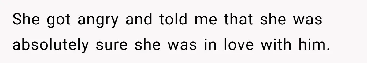She got angry and told me that she was absolutely sure she was in love with him.