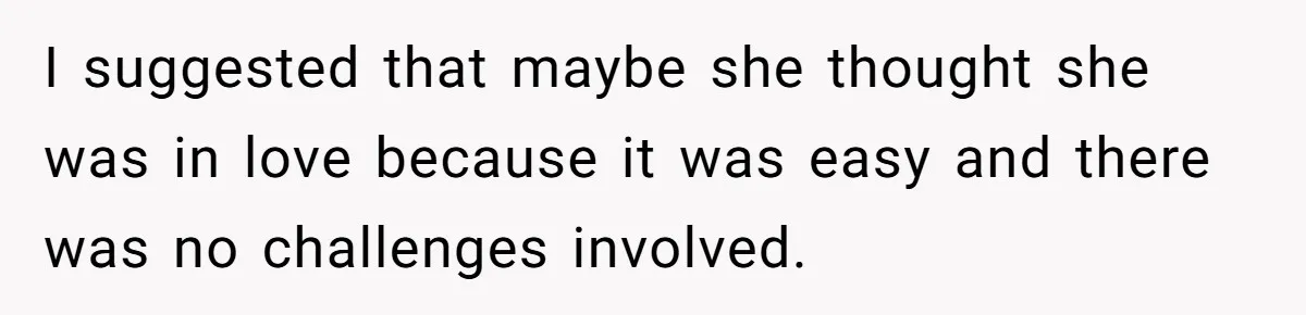 I suggested that maybe she thought she was in love because it was easy and there was no challenges involved.