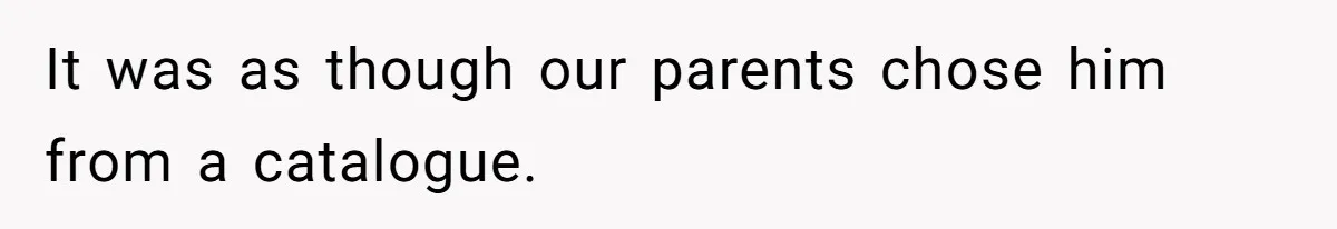 It was as though our parents chose him from a catalogue.