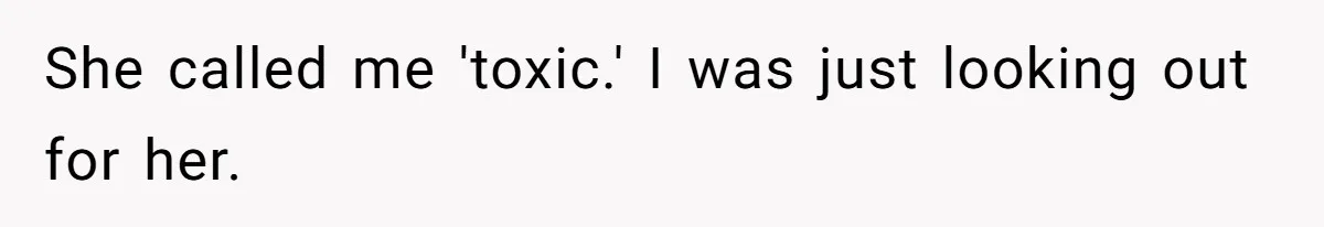 She called me 'toxic.' I was just looking out for her.