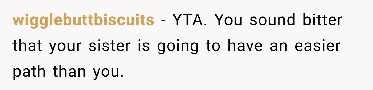 wigglebuttbiscuits − YTA. You sound bitter that your sister is going to have an easier path than you.
