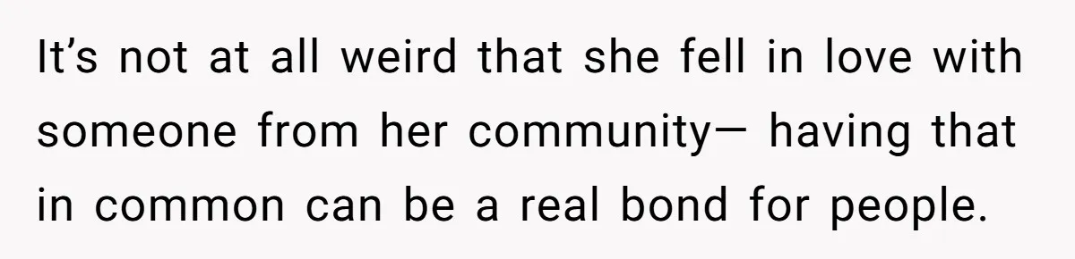 It’s not at all weird that she fell in love with someone from her community— having that in common can be a real bond for people.