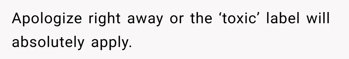 Apologize right away or the ‘toxic’ label will absolutely apply.