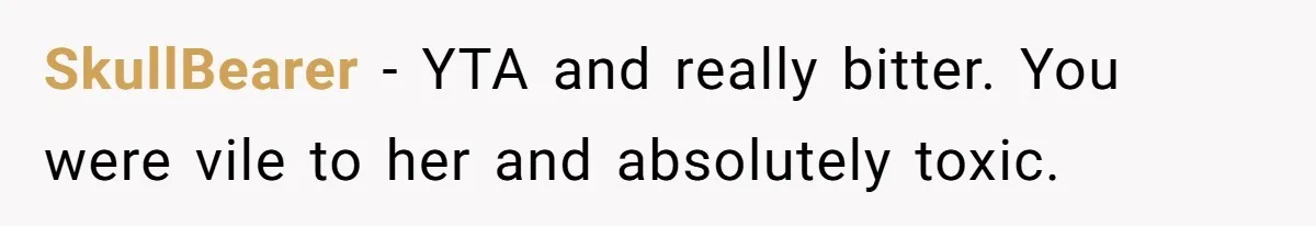 SkullBearer − YTA and really bitter. You were vile to her and absolutely toxic.