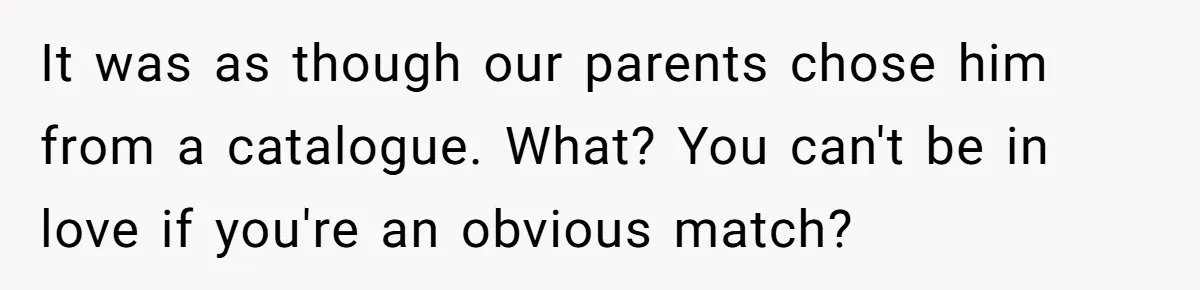 It was as though our parents chose him from a catalogue. What? You can't be in love if you're an obvious match?