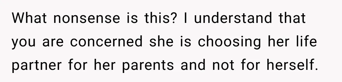 What nonsense is this? I understand that you are concerned she is choosing her life partner for her parents and not for herself.