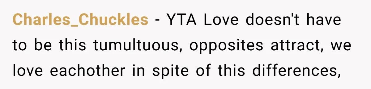 Charles_Chuckles − YTA Love doesn't have to be this tumultuous, opposites attract, we love eachother in spite of this differences,