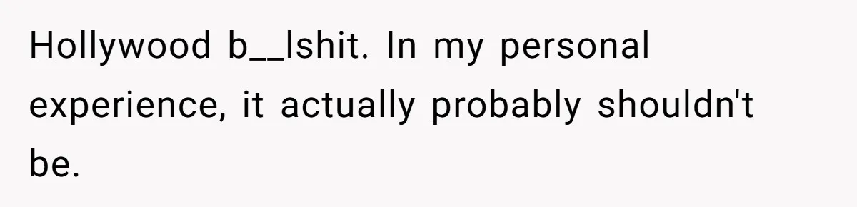 Hollywood b__lshit. In my personal experience, it actually probably shouldn't be.