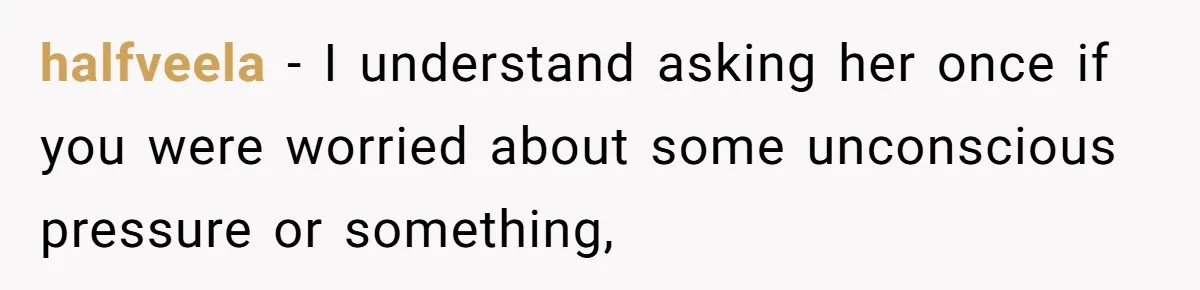 halfveela − I understand asking her once if you were worried about some unconscious pressure or something,