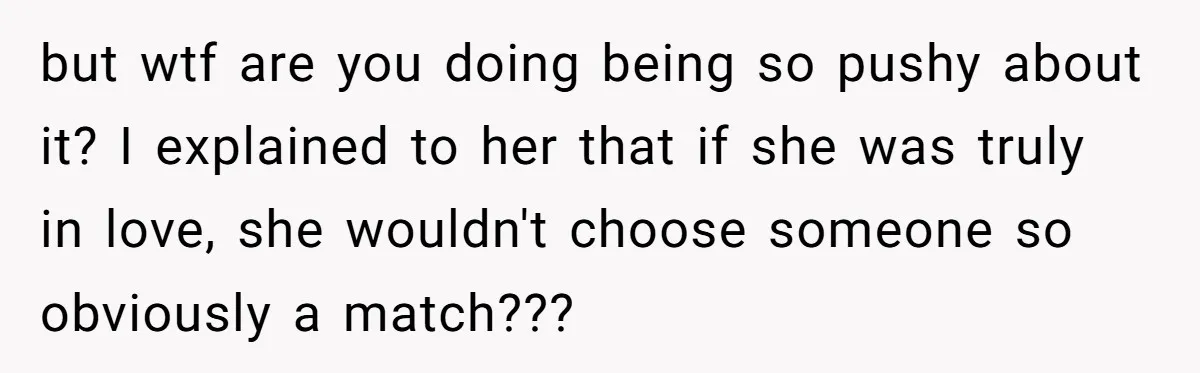 but wtf are you doing being so pushy about it? I explained to her that if she was truly in love, she wouldn't choose someone so obviously a match???