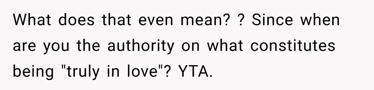 What does that even mean? ? Since when are you the authority on what constitutes being "truly in love"? YTA.