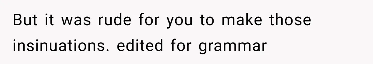 But it was rude for you to make those insinuations. edited for grammar
