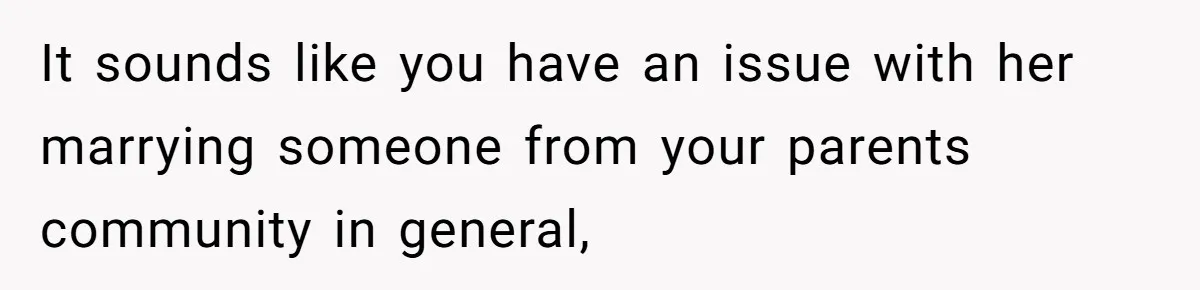 It sounds like you have an issue with her marrying someone from your parents community in general,