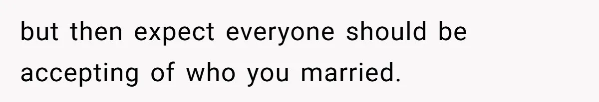but then expect everyone should be accepting of who you married.
