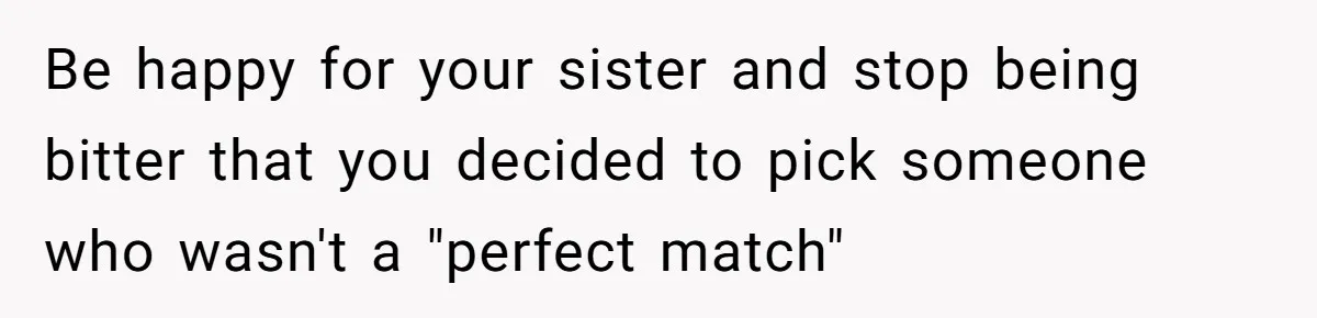 Be happy for your sister and stop being bitter that you decided to pick someone who wasn't a "perfect match"