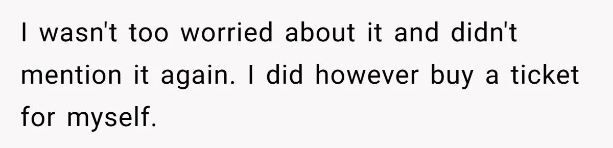 I wasn't too worried about it and didn't mention it again. I did however buy a ticket for myself.