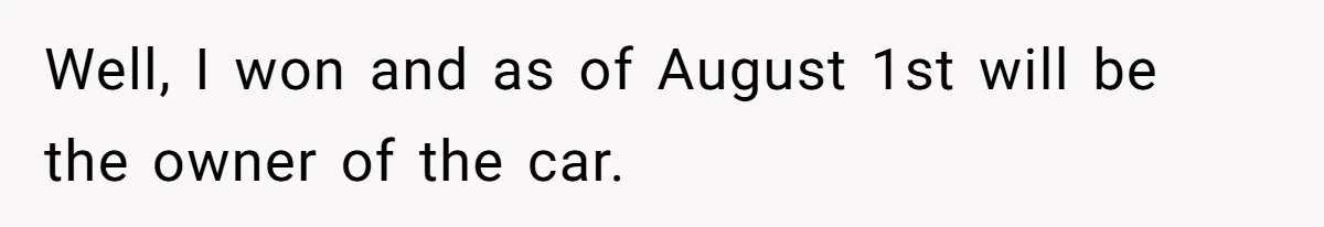 Well, I won and as of August 1st will be the owner of the car.