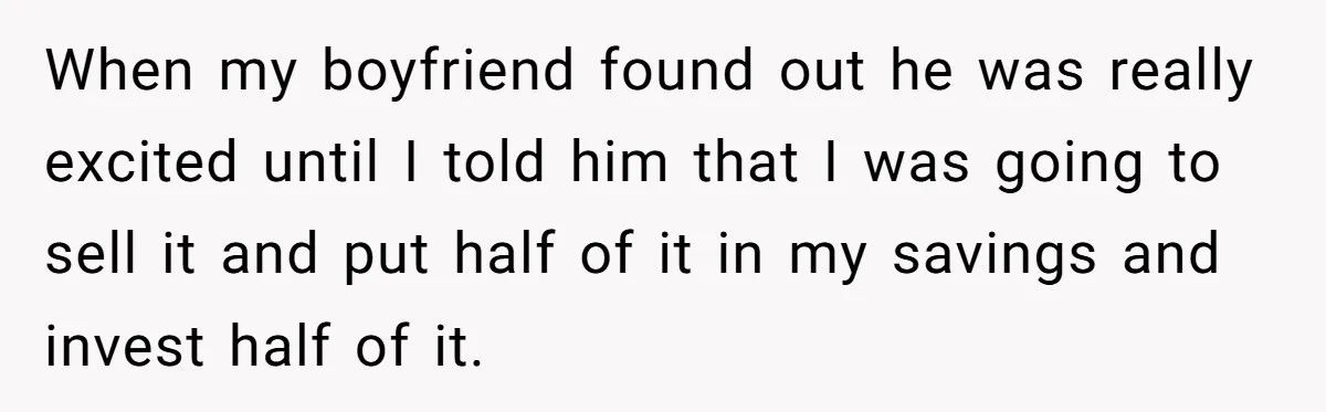 When my boyfriend found out he was really excited until I told him that I was going to sell it and put half of it in my savings and invest...