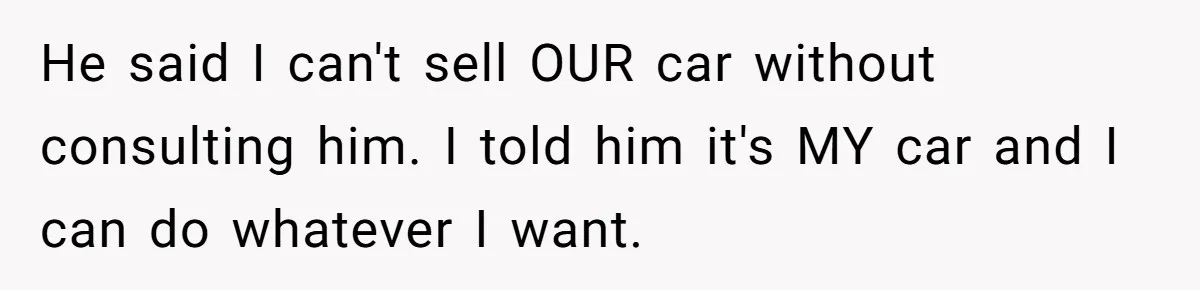 He said I can't sell OUR car without consulting him. I told him it's MY car and I can do whatever I want.
