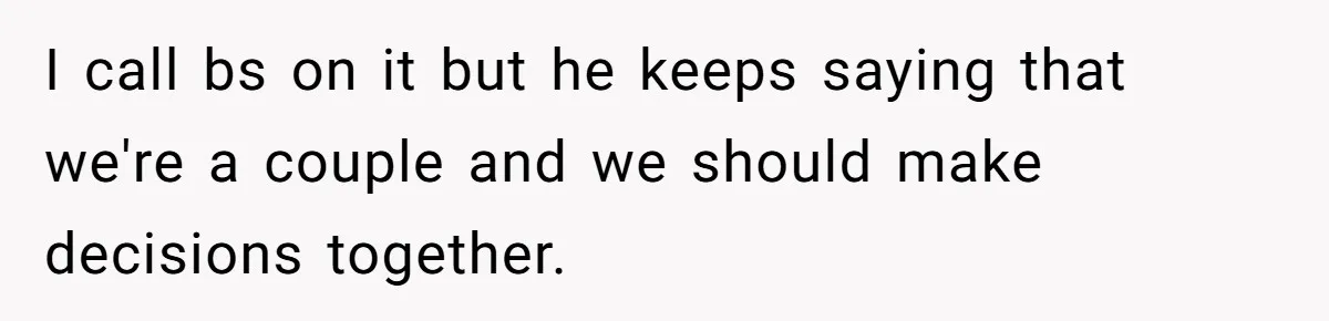 I call bs on it but he keeps saying that we're a couple and we should make decisions together.
