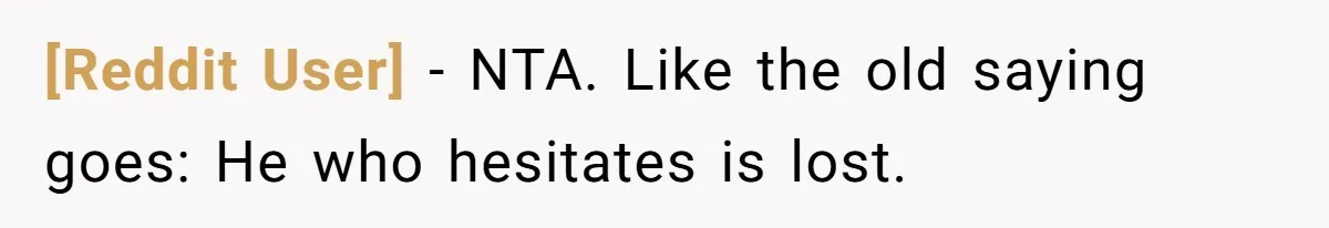 [Reddit User] − NTA. Like the old saying goes: He who hesitates is lost.