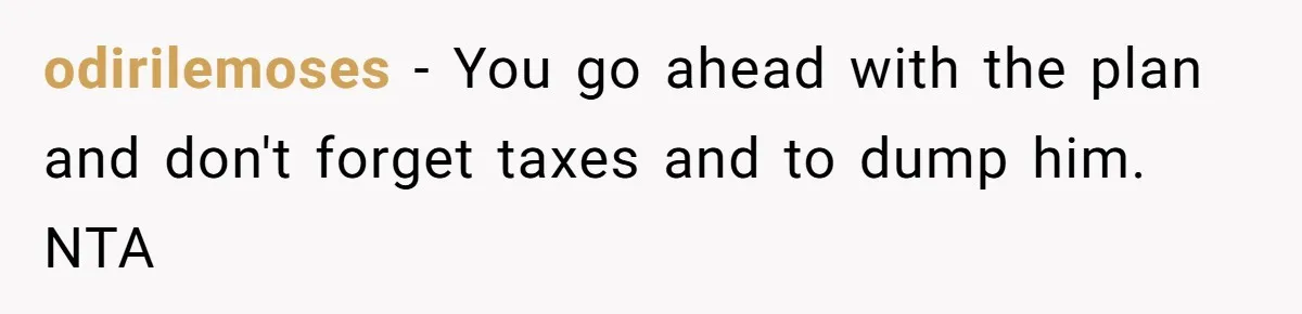 odirilemoses − You go ahead with the plan and don't forget taxes and to dump him. NTA