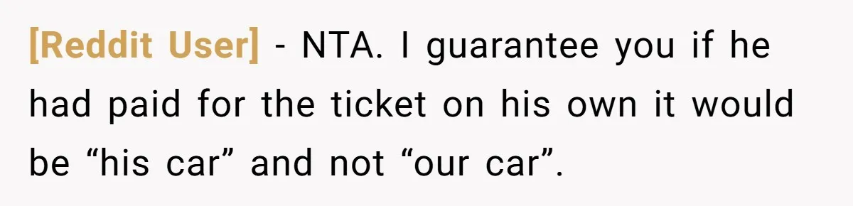 [Reddit User] − NTA. I guarantee you if he had paid for the ticket on his own it would be “his car” and not “our car”.