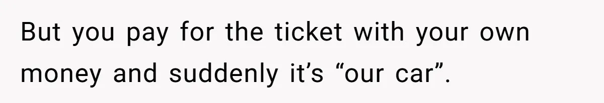 But you pay for the ticket with your own money and suddenly it’s “our car”.