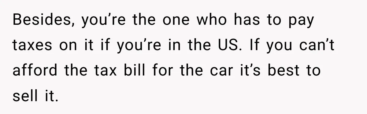 Besides, you’re the one who has to pay taxes on it if you’re in the US. If you can’t afford the tax bill for the car it’s best to sell...