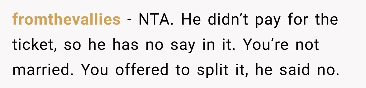 fromthevallies − NTA. He didn’t pay for the ticket, so he has no say in it. You’re not married. You offered to split it, he said no.